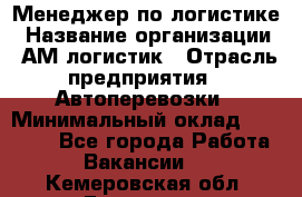 Менеджер по логистике › Название организации ­ АМ-логистик › Отрасль предприятия ­ Автоперевозки › Минимальный оклад ­ 25 000 - Все города Работа » Вакансии   . Кемеровская обл.,Гурьевск г.